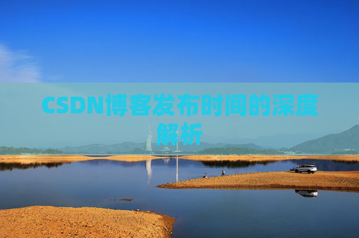 CSDN博客发布时间的深度解析 CSDN博客发布时间的深度解析